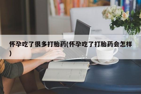 米非司酮片在线购买微信怀孕吃了很多打胎药(怀孕吃了打胎药会怎样)