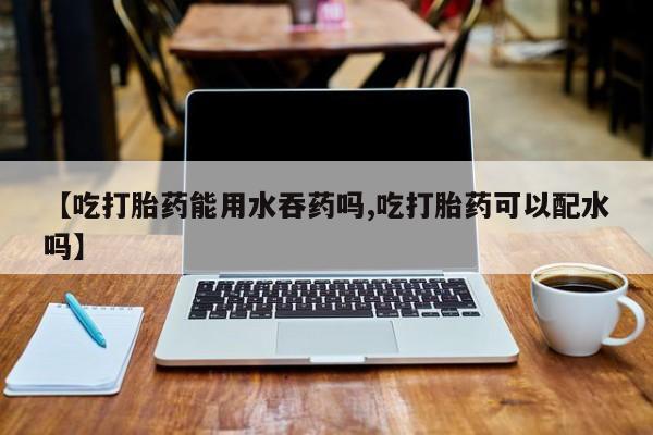米非司酮片在线购买微信【吃打胎药能用水吞药吗,吃打胎药可以配水吗】