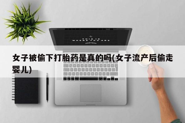 米非司酮片在线购买微信女子被偷下打胎药是真的吗(女子流产后偷走婴儿)