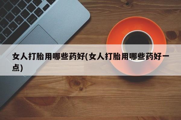 米非司酮片在线购买微信女人打胎用哪些药好(女人打胎用哪些药好一点)