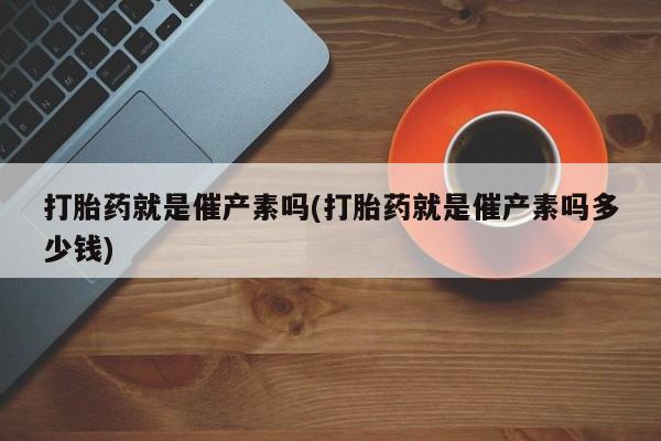 米非司酮片在线购买微信打胎药就是催产素吗(打胎药就是催产素吗多少钱)