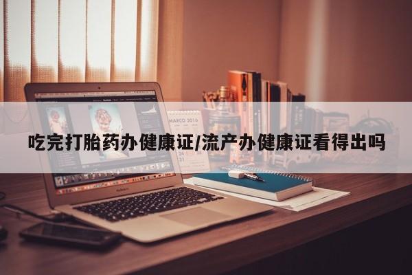 米非司酮片在线购买微信吃完打胎药办健康证/流产办健康证看得出吗