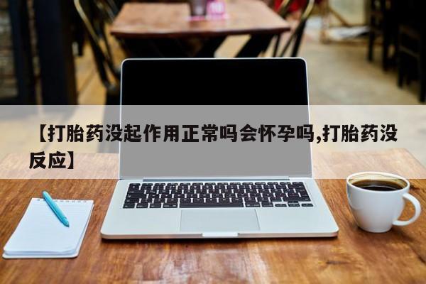 米非司酮片在线购买微信【打胎药没起作用正常吗会怀孕吗,打胎药没反应】