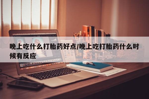米非司酮片在线购买微信晚上吃什么打胎药好点/晚上吃打胎药什么时候有反应