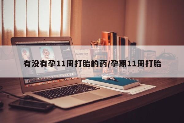 米非司酮片在线购买微信有没有孕11周打胎的药/孕期11周打胎