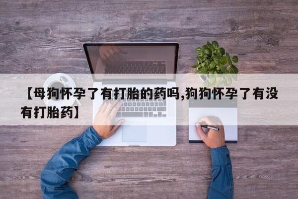 米非司酮片在线购买微信【母狗怀孕了有打胎的药吗,狗狗怀孕了有没有打胎药】