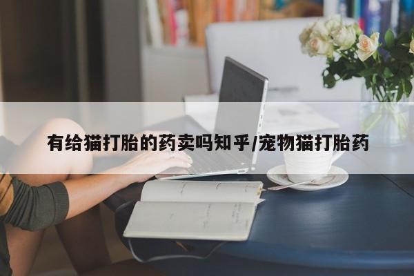 米非司酮片在线购买微信有给猫打胎的药卖吗知乎/宠物猫打胎药