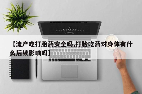 米非司酮片在线购买微信【流产吃打胎药安全吗,打胎吃药对身体有什么后续影响吗】