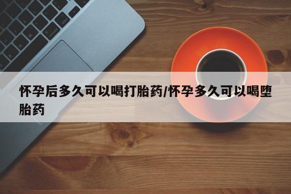 米非司酮片在线购买微信怀孕后多久可以喝打胎药/怀孕多久可以喝堕胎药
