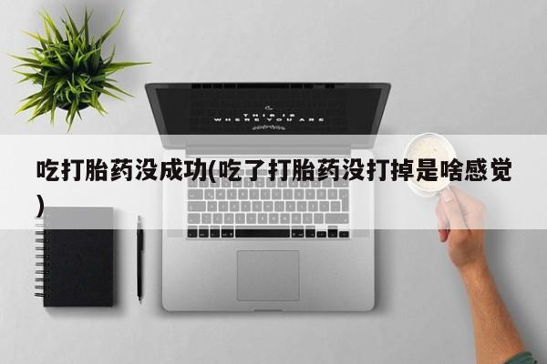 米非司酮片在线购买微信吃打胎药没成功(吃了打胎药没打掉是啥感觉)