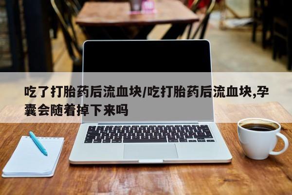 米非司酮片在线购买微信吃了打胎药后流血块/吃打胎药后流血块,孕囊会随着掉下来吗