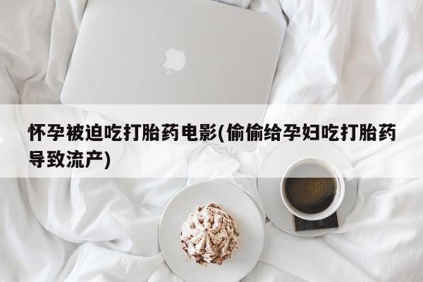 米非司酮片在线购买微信怀孕被迫吃打胎药电影(偷偷给孕妇吃打胎药导致流产)
