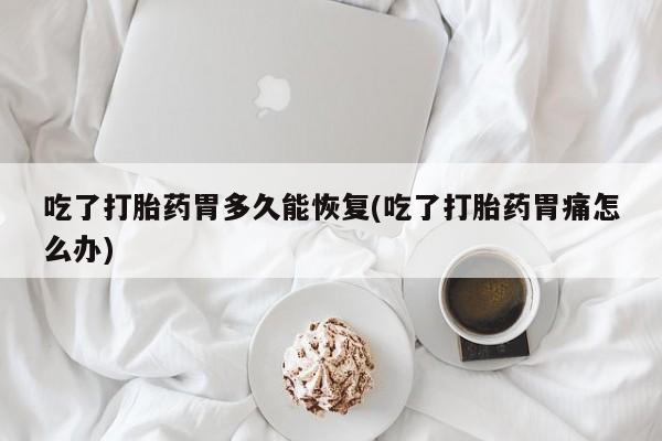 米非司酮片在线购买微信吃了打胎药胃多久能恢复(吃了打胎药胃痛怎么办)