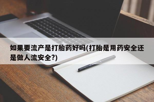 米非司酮片在线购买微信如果要流产是打胎药好吗(打胎是用药安全还是做人流安全?)