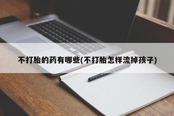 米非司酮片在线购买微信不打胎的药有哪些(不打胎怎样流掉孩子)