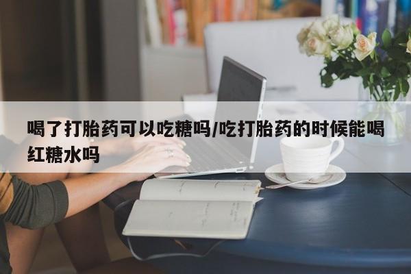 米非司酮片在线购买微信喝了打胎药可以吃糖吗/吃打胎药的时候能喝红糖水吗