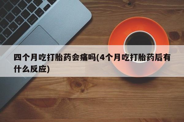 米非司酮片在线购买微信四个月吃打胎药会痛吗(4个月吃打胎药后有什么反应)