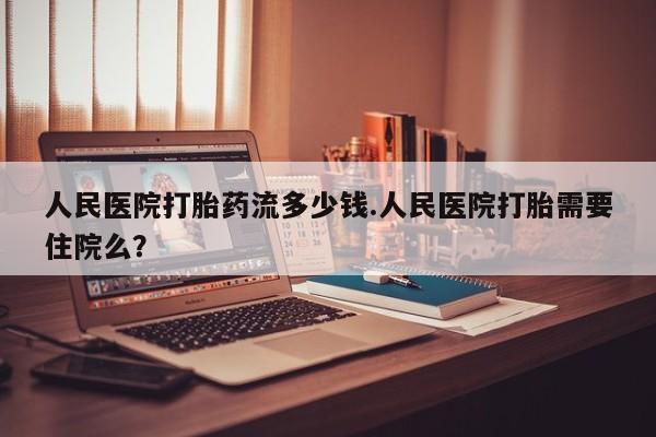 米非司酮片在线购买微信人民医院打胎药流多少钱.人民医院打胎需要住院么？