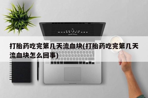米非司酮片在线购买微信打胎药吃完第几天流血块(打胎药吃完第几天流血块怎么回事)