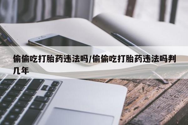米非司酮片在线购买微信偷偷吃打胎药违法吗/偷偷吃打胎药违法吗判几年