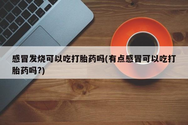 米非司酮片在线购买微信感冒发烧可以吃打胎药吗(有点感冒可以吃打胎药吗?)