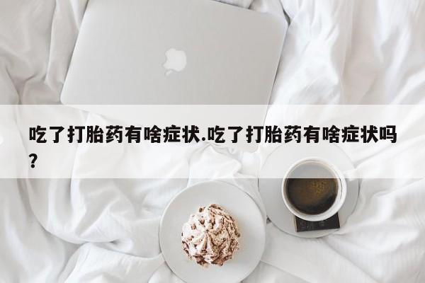 米非司酮片在线购买微信吃了打胎药有啥症状.吃了打胎药有啥症状吗？