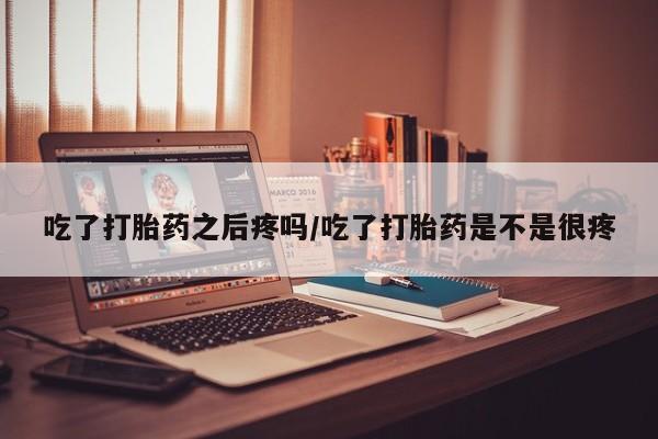 米非司酮片在线购买微信吃了打胎药之后疼吗/吃了打胎药是不是很疼