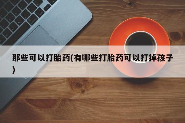 米非司酮片在线购买微信那些可以打胎药(有哪些打胎药可以打掉孩子)