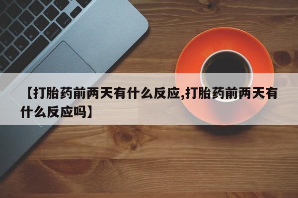 米非司酮片在线购买微信【打胎药前两天有什么反应,打胎药前两天有什么反应吗】