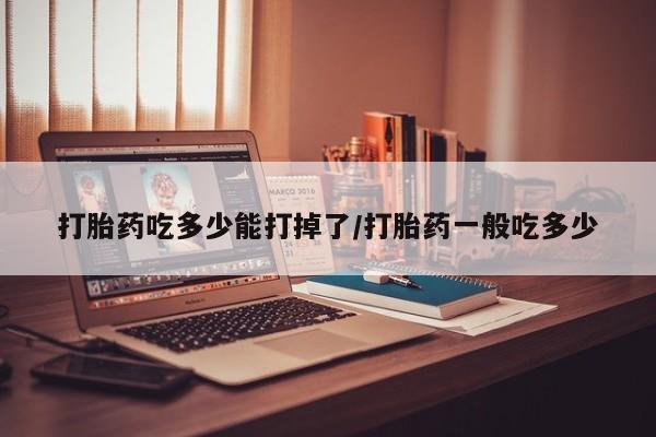 米非司酮片在线购买微信打胎药吃多少能打掉了/打胎药一般吃多少