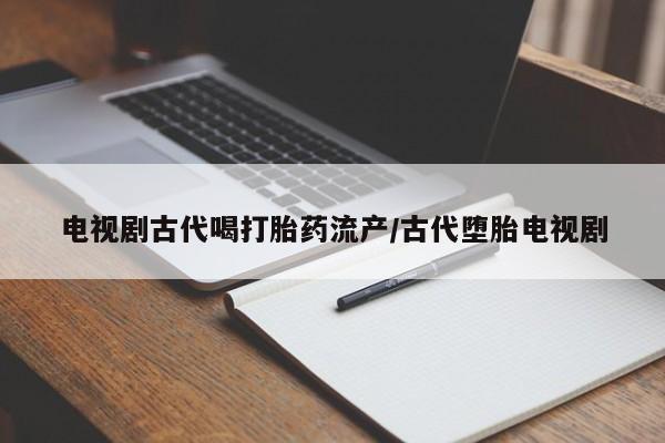 米非司酮片在线购买微信电视剧古代喝打胎药流产/古代堕胎电视剧