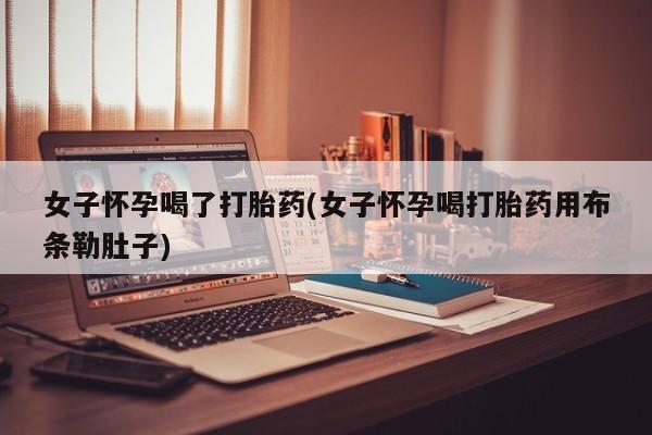 米非司酮片在线购买微信女子怀孕喝了打胎药(女子怀孕喝打胎药用布条勒肚子)