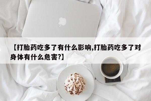 米非司酮片在线购买微信【打胎药吃多了有什么影响,打胎药吃多了对身体有什么危害?】