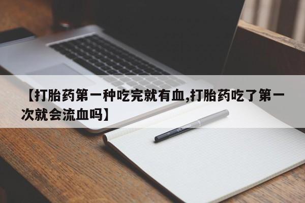 米非司酮片在线购买微信【打胎药第一种吃完就有血,打胎药吃了第一次就会流血吗】