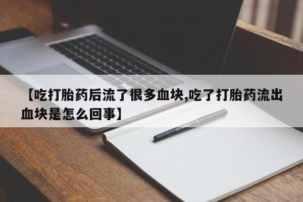 米非司酮片在线购买微信【吃打胎药后流了很多血块,吃了打胎药流出血块是怎么回事】