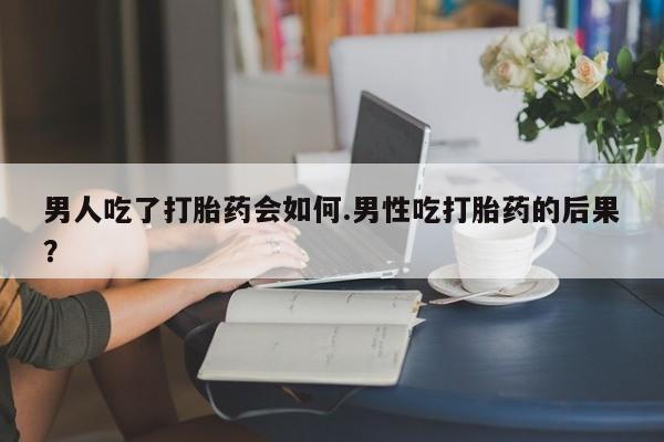 米非司酮片在线购买微信男人吃了打胎药会如何.男性吃打胎药的后果？