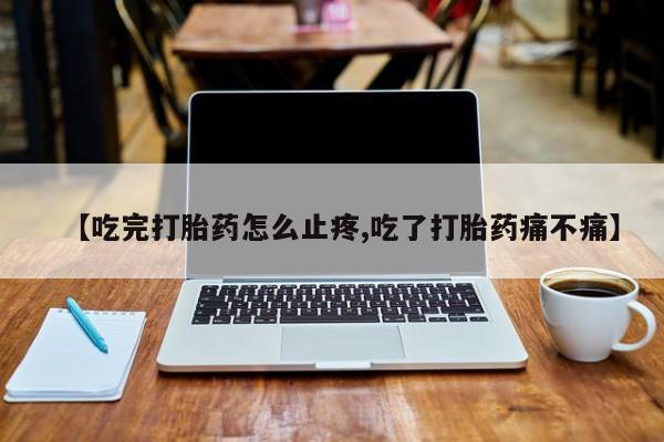 米非司酮片在线购买微信【吃完打胎药怎么止疼,吃了打胎药痛不痛】