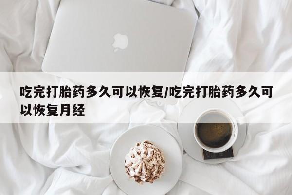 米非司酮片在线购买微信吃完打胎药多久可以恢复/吃完打胎药多久可以恢复月经