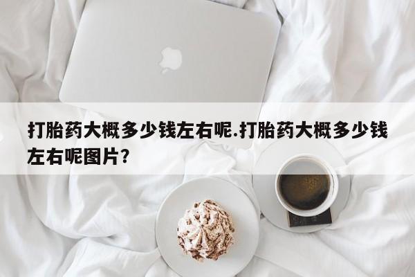 米非司酮片在线购买微信打胎药大概多少钱左右呢.打胎药大概多少钱左右呢图片？