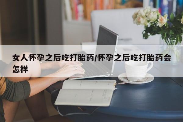 米非司酮片在线购买微信女人怀孕之后吃打胎药/怀孕之后吃打胎药会怎样