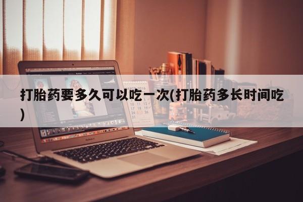 米非司酮片在线购买微信打胎药要多久可以吃一次(打胎药多长时间吃)