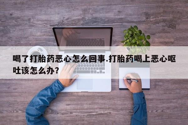 米非司酮片在线购买微信喝了打胎药恶心怎么回事.打胎药喝上恶心呕吐该怎么办？
