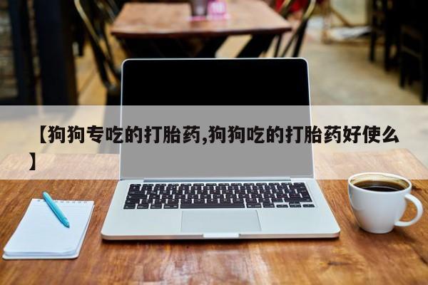 米非司酮片在线购买微信【狗狗专吃的打胎药,狗狗吃的打胎药好使么】