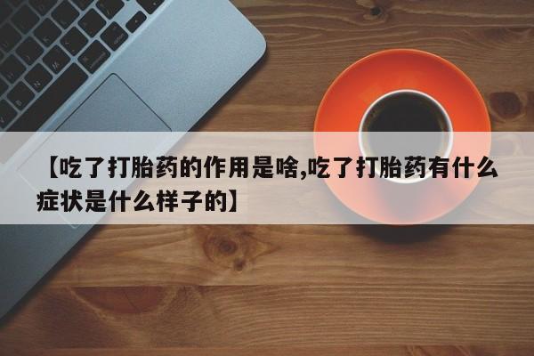 米非司酮片在线购买微信【吃了打胎药的作用是啥,吃了打胎药有什么症状是什么样子的】