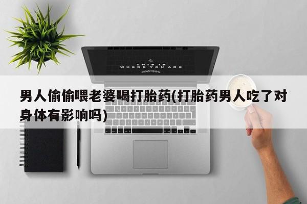 米非司酮片在线购买微信男人偷偷喂老婆喝打胎药(打胎药男人吃了对身体有影响吗)
