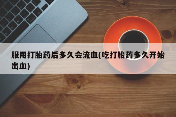 米非司酮片在线购买微信服用打胎药后多久会流血(吃打胎药多久开始出血)