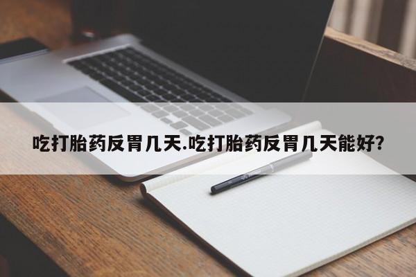 米非司酮片在线购买微信吃打胎药反胃几天.吃打胎药反胃几天能好？