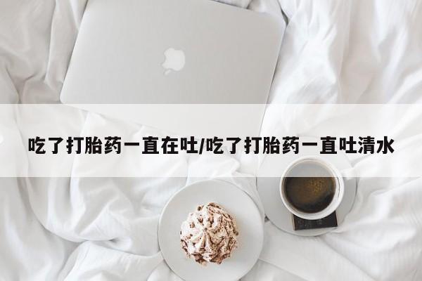 米非司酮片在线购买微信吃了打胎药一直在吐/吃了打胎药一直吐清水