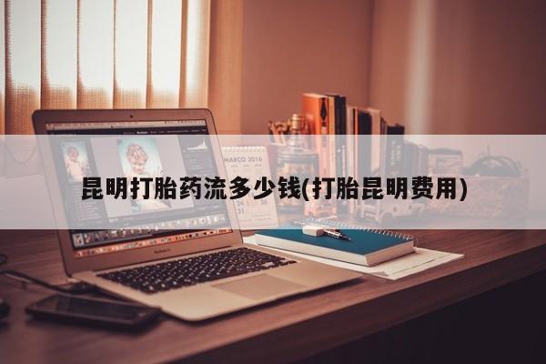 米非司酮片在线购买微信昆明打胎药流多少钱(打胎昆明费用)