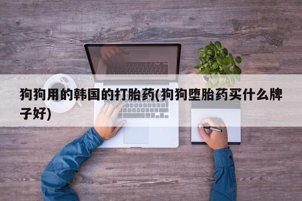 米非司酮片在线购买微信狗狗用的韩国的打胎药(狗狗堕胎药买什么牌子好)